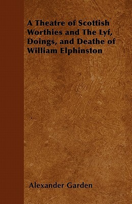 A Theatre of Scottish Worthies and The Lyf, Doings, and Deathe of William Elphinston by Alexander Garden