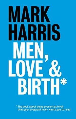 Men, Love & Birth: The book about being present at birth your pregnant lover wants you to read by Mark Harris