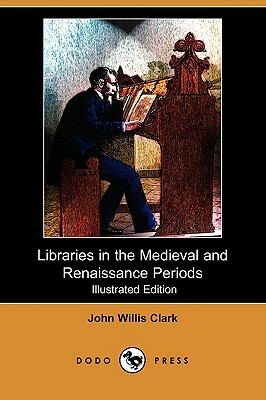 Libraries in the Medieval and Renaissance Periods (Illustrated Edition) (Dodo Press) by John Willis Clark