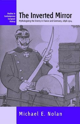 The Inverted Mirror: Mythologizing the Enemy in France and Germany, 1898-1914 by Michael Nolan