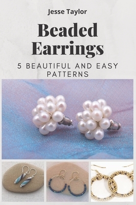 Beaded Earrings: 5 Beautiful and Easy Patterns by Jesse Taylor