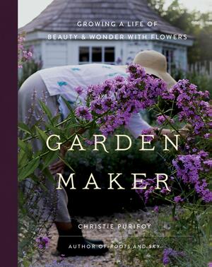 Garden Maker: Growing a Life of Beauty and Wonder with Flowers by Christie Purifoy
