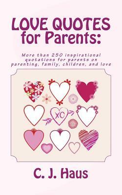 LOVE QUOTES for Parents: More than 250 inspirational quotations for parents on parenting, family, children, and love by C. J. Haus