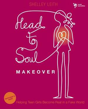 Head-To-Soul Makeover: Helping Teen Girls Become Real in a Fake World by Shelley Leith