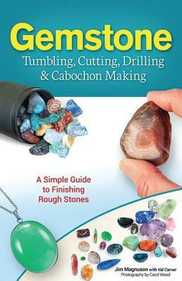 Gemstone Tumbling, Cutting, Drilling & Cabochon Making: A Simple Guide to Finishing Rough Stones by Jim Magnuson, Val Carver