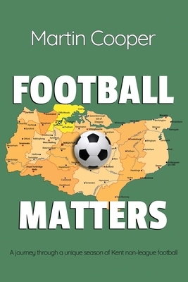 Football Matters: A journey through a unique season of Kent non-league football by Martin Cooper