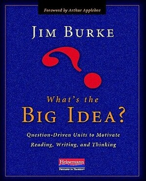 What's the Big Idea?: Question-Driven Units to Motivate Reading, Writing, and Thinking by Arthur N. Applebee, Jim Burke