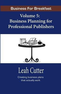 Business for Breakfast, Volume 5: Business Planning for Professional Publishers by Leah R. Cutter