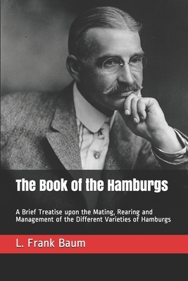 The Book of the Hamburgs: A Brief Treatise upon the Mating, Rearing and Management of the Different Varieties of Hamburgs by L. Frank Baum