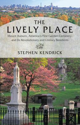 The Lively Place: Mount Auburn, America's First Garden Cemetery, and Its Revolutionary and Literary Residents by Stephen Kendrick