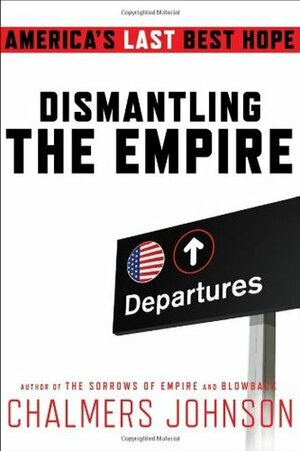 Dismantling the Empire: America's Last Best Hope by Chalmers Johnson