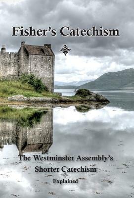 Fisher's Catechism: The Westminster Assembly's Shorter Catechism Explained by Ebenezer Erskine, James Fisher