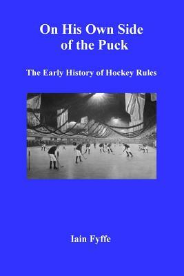 On His Own Side of the Puck: The Early History of Hockey Rules by Iain Fyffe