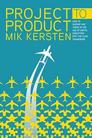 Project to Product: How to Survive and Thrive in the Age of Digital Disruption with the Flow Framework by Mik Kersten