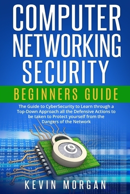 Computer Networking Security Beginners Guide: The Guide to CyberSecurity to Learn through a Top-Down Approach all the Defensive Actions to be taken to by Kevin Morgan