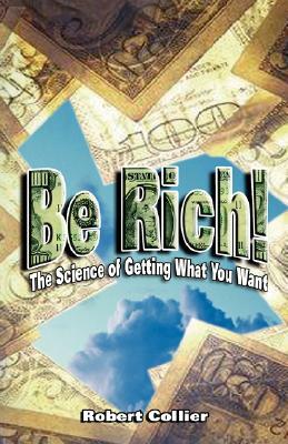 Be Rich !: The Science of Getting What You Want by Robert Collier