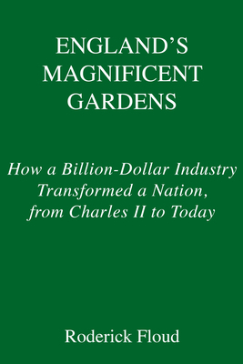 England's Magnificent Gardens: How a Billion-Dollar Industry Transformed a Nation, from Charles II to Today by Roderick Floud