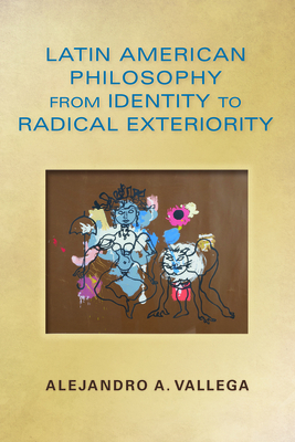 Latin American Philosophy from Identity to Radical Exteriority by Alejandro Arturo Vallega