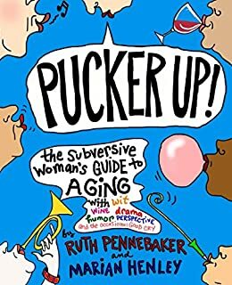 Pucker Up!: The Subversive Woman's Guide to Aging with Wit, Wine, Drama, Humor, Perspective, and the Occasional Good Cry by Ruth Pennebaker