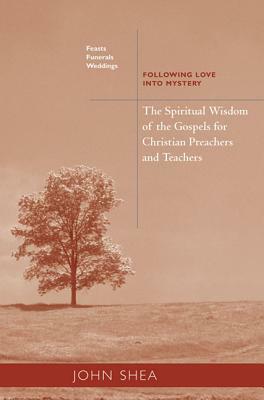 Spiritual Wisdom of the Gospels for Christian Preachers and Teachers: Feasts, Funerals, and Weddings: Following Love Into Mystery by John Shea
