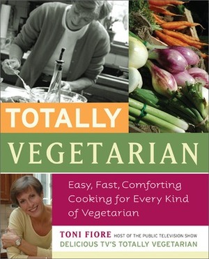 Totally Vegetarian: Easy, Fast, Comforting Cooking for Every Kind of Vegetarian by Toni Fiore