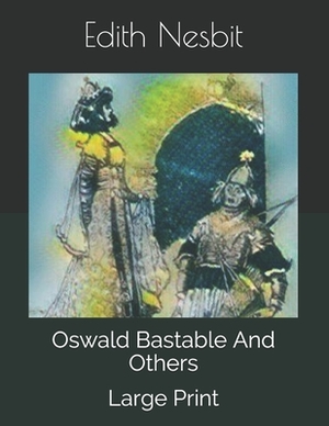 Oswald Bastable And Others: Large Print by E. Nesbit