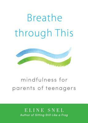 Breathe Through This: Mindfulness for Parents of Teenagers by Eline Snel