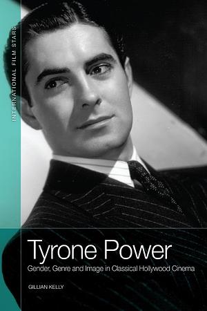 Tyrone Power: Gender, Genre and Image in Classical Hollywood Cinema by Gillian Kelly