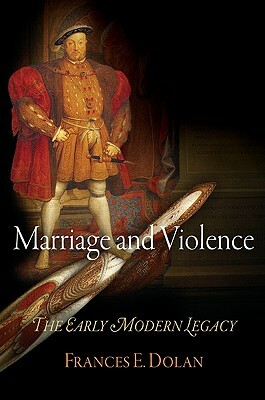 Marriage and Violence: The Early Modern Legacy by Frances E. Dolan