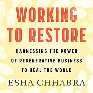 Working to Restore: Harnessing the Power of Regenerative Business to Heal the World by Esha Chhabra