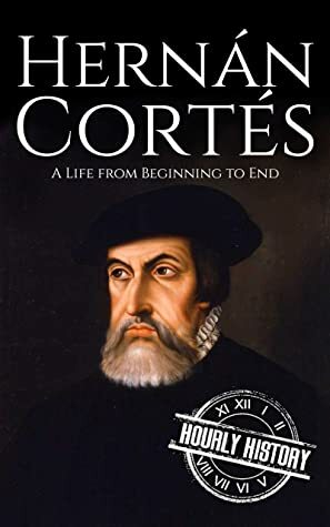Hernan Cortes: A Life from Beginning to End (Biographies of Explorers Book 3) by Hourly History
