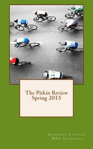 Pitkin Review Spring 2015 by Theresa J. Barker, Rose Marie Sabangan, Katrina Barnes, Aaron W. Kiser, Goddard College MFA Students, Liz Kellebrew, Rachel Essaff Maher, Derrick Bergeron, Elizabeth Melvin, Molly Dwyer, Sara Cottingham, Penny Hinke, Judy Robertson, Frank Dixon Graham, Will Sweger, Kita Mehaffy