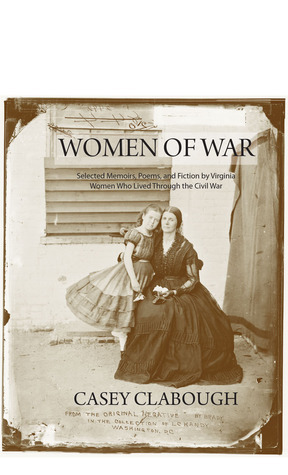 Women of War: Selected Memoirs, Poems, and Fiction by Virginia Women Who Lived Through the Civil War by Casey Howard Clabough