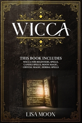 Wicca: This Book Includes: Wicca For Beginners, Spells, Candle Spells, Moon Magic, Crystal Magic, Herbal Spells by Lisa Moon