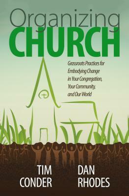 Organizing Church: Grassroots Practices for Embodying Change in Your Congregation, Your Community, and Our World by Tim Conder, Daniel Rhodes