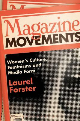 Magazine Movements: Women's Culture, Feminisms and Media Form by Laurel Forster