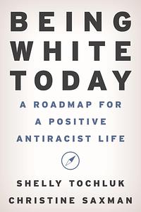 Being White Today: A Roadmap for a Positive Antiracist Life by Shelly Tochluk, Christine Saxman