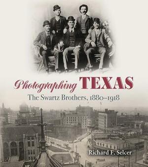 Photographing Texas: The Swartz Brothers, 1880-1918 by Richard F. Selcer