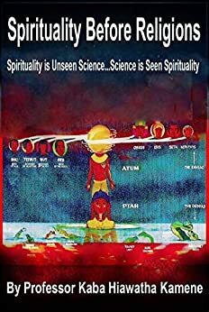 Spirituality Before Religions: Spirituality is Unseen Science...Science is Seen Spirituality by Kaba Hiawatha Kamene