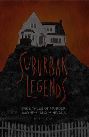 Suburban Legends: True Tales of Murder, Mayhem, and Minivans by Sam Stall