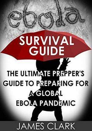 Ebola Survival Guide: The Ultimate Prepper's Guide to Preparing for a Global Ebola Pandemic by James Clark