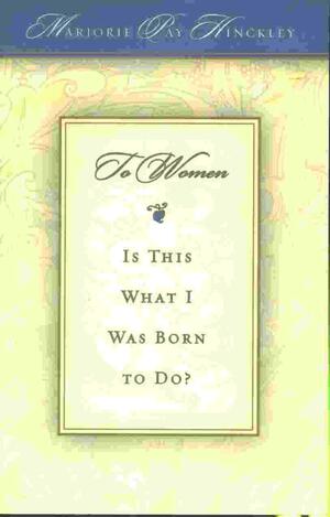 To Women: Is This What I Was Born To Do? by Marjorie Pay Hinckley