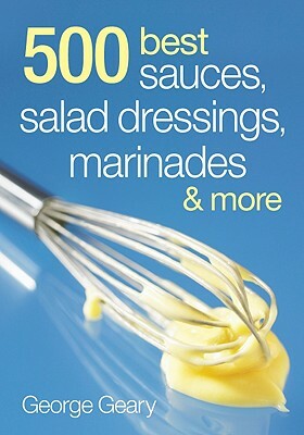 500 Best Sauces, Salad Dressings, Marinades & More by George Geary