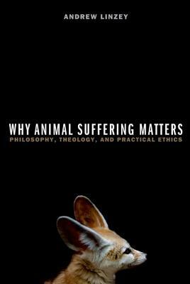 Why Animal Suffering Matters: Philosophy, Theology, and Practical Ethics by Andrew Linzey