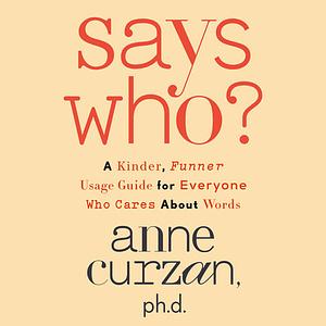 Says Who?: A Kinder, Funner Usage Guide for Everyone Who Cares About Words by Anne Curzan