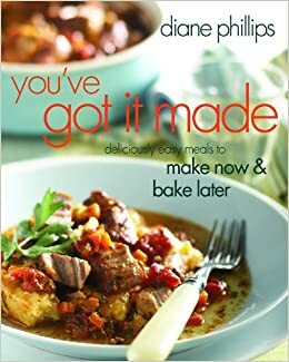 You've Got It Made: Deliciously Easy Meals to Make Now and Bake Later by Diane Phillips