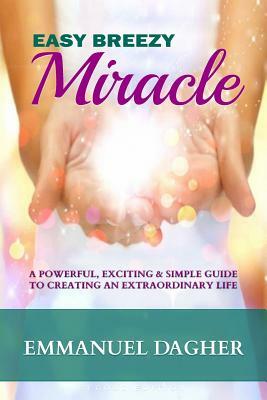 Easy Breezy Miracle: A Powerful, Exciting & Simple Guide to Creating an Extraordinary Life by Emmanuel Dagher