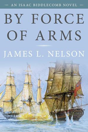 By Force of Arms: An Isaac Biddlecomb Novel by James L. Nelson, James L. Nelson