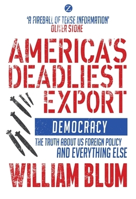 America's Deadliest Export: Democracy - The Truth about US Foreign Policy and Everything Else by William Blum