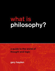 What Is Philosophy? A Guide to the World of Thought and Logic by Gary Hayden
